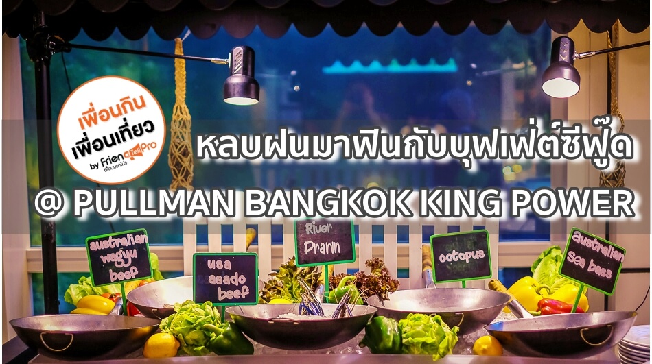 หลบฝนมาฟินกับบุฟเฟ่ต์ซีฟู๊ดที่ PULLMAN BANGKOK KING POWER